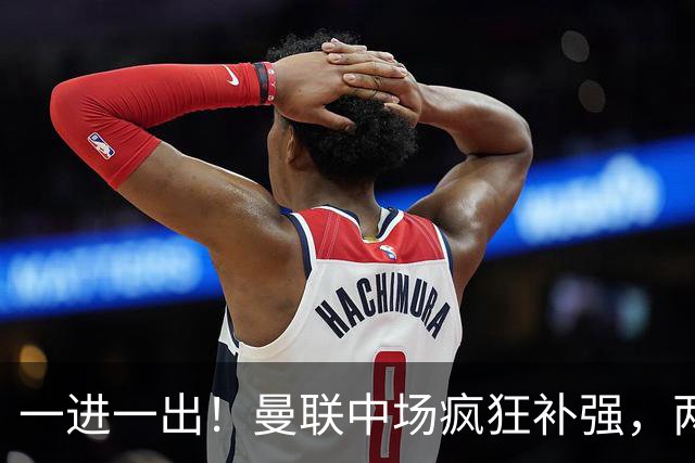 一进一出！曼联中场疯狂补强，两大门将转会计划接连生变