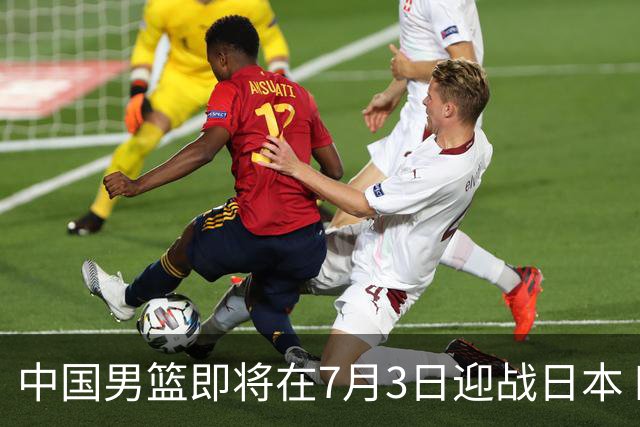 中国男篮即将在7月3日迎战日本 四场热身赛以提升实力