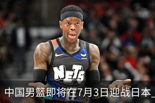中国男篮即将在7月3日迎战日本 四场热身赛以提升实力