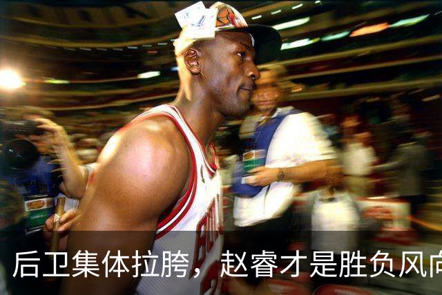后卫集体拉胯，赵睿才是胜负风向标，进攻乏力郭士强为啥不用林葳