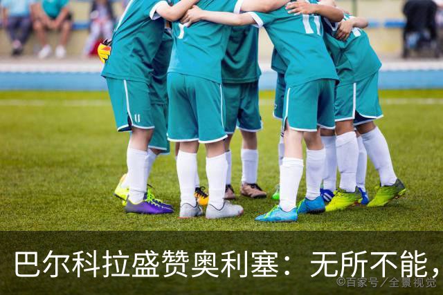 巴尔科拉盛赞奥利塞：无所不能，防守也积极，和他一起踢球是享受