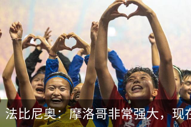 法比尼奥：摩洛哥非常强大，现在我们要向前看，专注于下一场