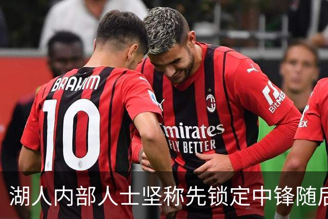 湖人内部人士坚称先锁定中锋随后报价詹姆斯的方案本是他们的首选