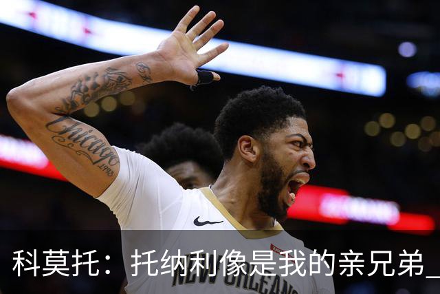 科莫托：托纳利像是我的亲兄弟 因为莫德里奇和C罗非常关注皇马