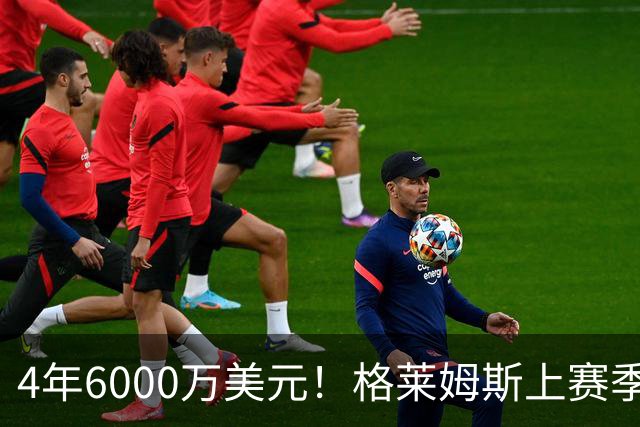 4年6000万美元！格莱姆斯上赛季场均13.4分3.6板3.3助 命中率45%