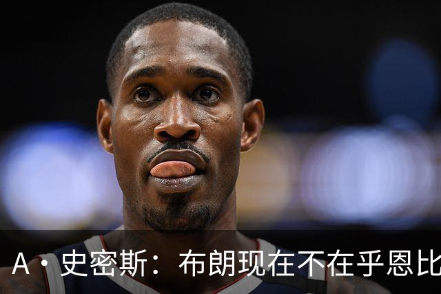 A·史密斯：布朗现在不在乎恩比德假摔了 毕竟他们是队友了