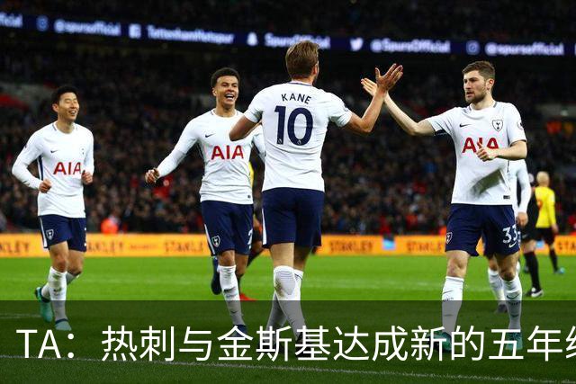 TA：热刺与金斯基达成新的五年续约协议，大幅提升他的薪资
